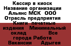 Кассир в киоск › Название организации ­ Альянс-МСК, ООО › Отрасль предприятия ­ Книги, печатные издания › Минимальный оклад ­ 26 000 - Все города Работа » Вакансии   . Адыгея респ.,Адыгейск г.